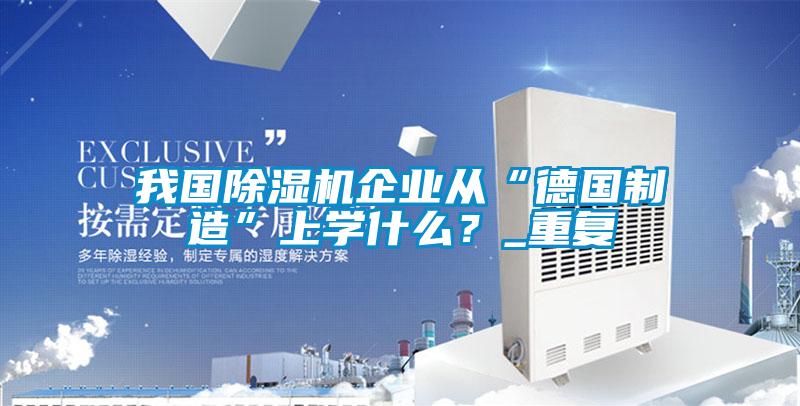 我國(guó)除濕機(jī)企業(yè)從“德國(guó)制造”上學(xué)什么？_重復(fù)