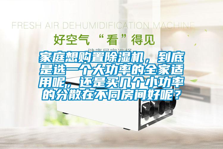 家庭想購置除濕機(jī)，到底是選一個大功率的全家適用呢，還是買幾個小功率的分散在不同房間好呢？