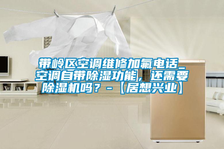 帶嶺區(qū)空調(diào)維修加氟電話_空調(diào)自帶除濕功能，還需要除濕機嗎？-【居想興業(yè)】