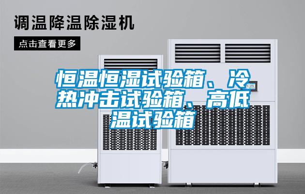 恒溫恒濕試驗(yàn)箱、冷熱沖擊試驗(yàn)箱、高低溫試驗(yàn)箱