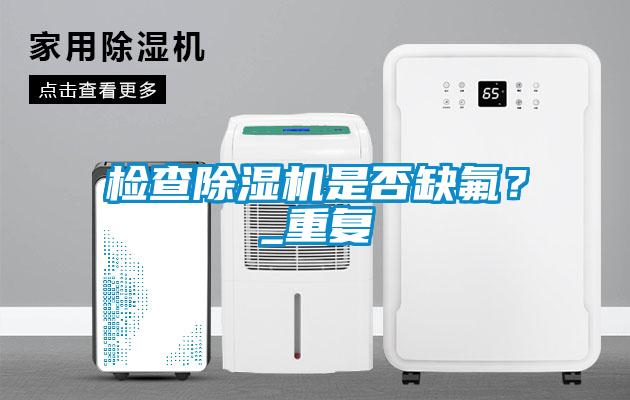 檢查除濕機是否缺氟？_重復