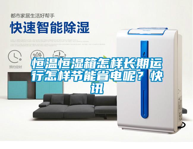 恒溫恒濕箱怎樣長期運(yùn)行怎樣節(jié)能省電呢？快訊