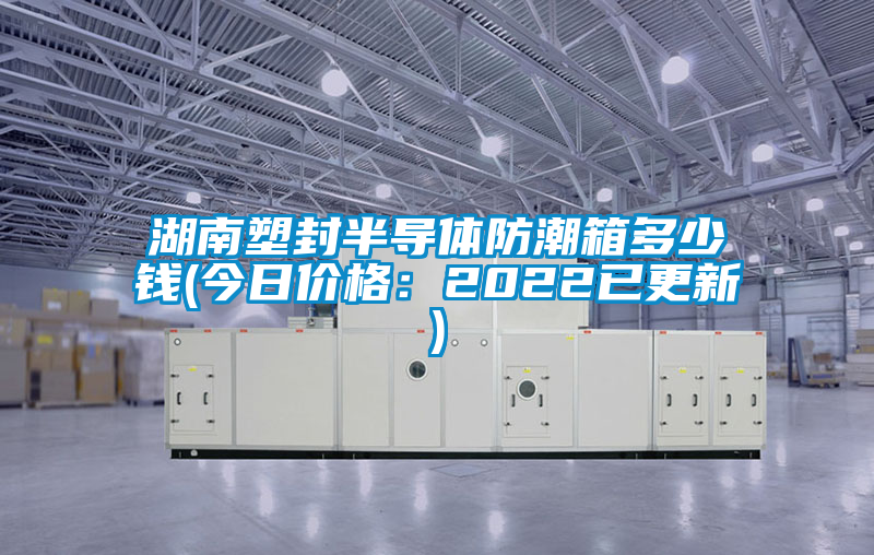 湖南塑封半導(dǎo)體防潮箱多少錢(今日價格：2022已更新)