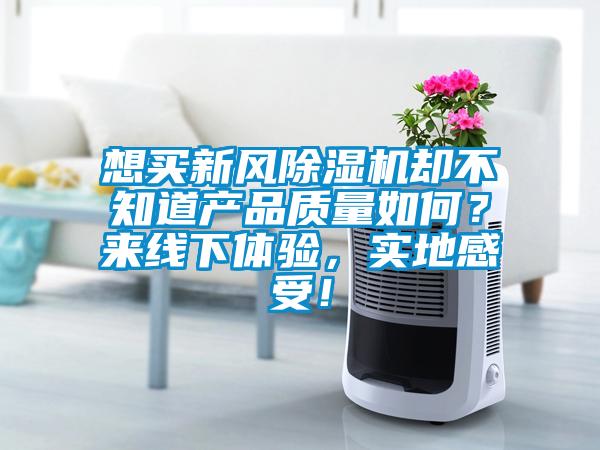 想買新風(fēng)除濕機(jī)卻不知道產(chǎn)品質(zhì)量如何？來線下體驗，實地感受！