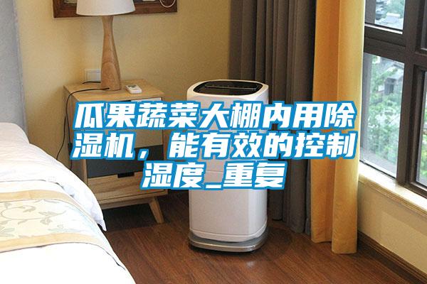 瓜果蔬菜大棚內(nèi)用除濕機，能有效的控制濕度_重復
