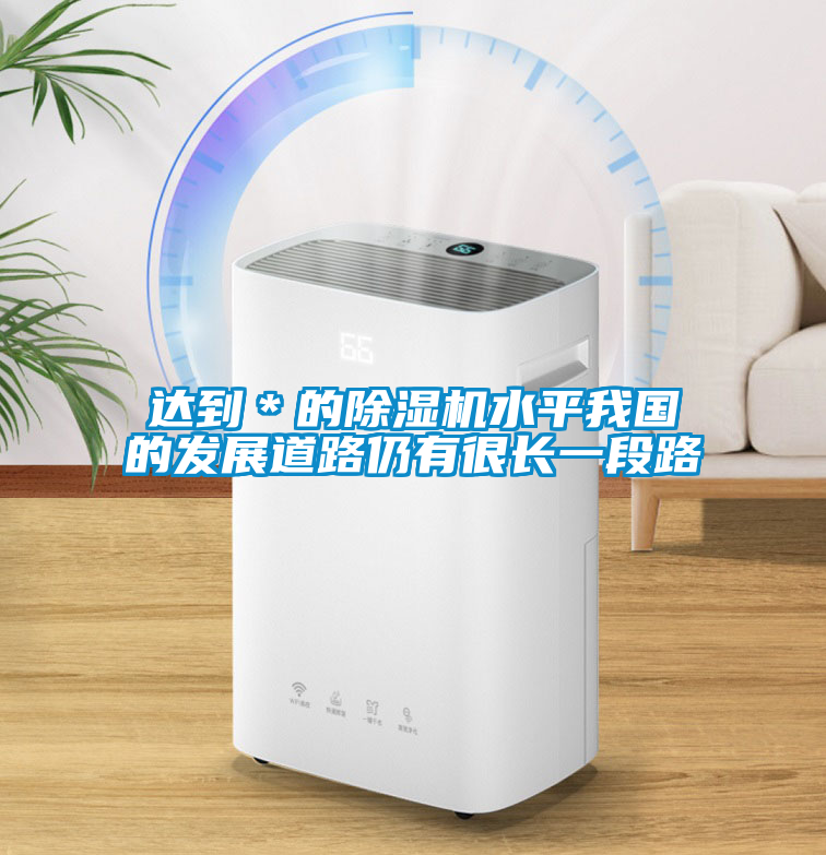 達(dá)到＊的除濕機(jī)水平我國的發(fā)展道路仍有很長一段路