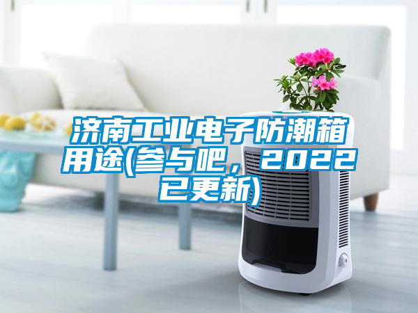 濟(jì)南工業(yè)電子防潮箱用途(參與吧，2022已更新)