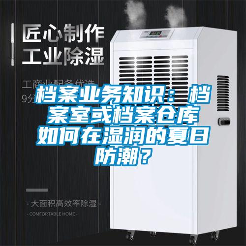 檔案業(yè)務(wù)知識：檔案室或檔案倉庫如何在濕潤的夏日防潮？