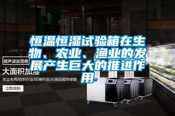 恒溫恒濕試驗箱在生物、農(nóng)業(yè)、漁業(yè)的發(fā)展產(chǎn)生巨大的推進作用