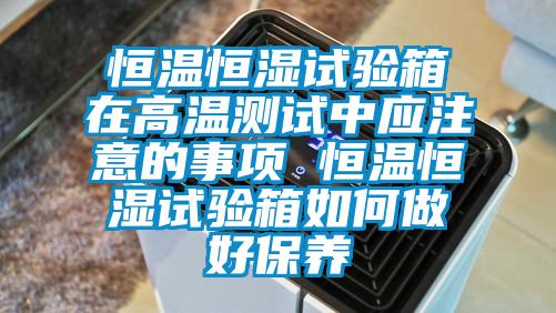 恒溫恒濕試驗箱在高溫測試中應(yīng)注意的事項 恒溫恒濕試驗箱如何做好保養(yǎng)