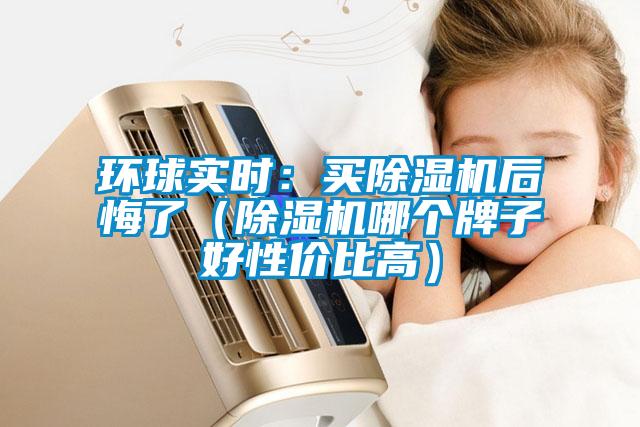 環(huán)球?qū)崟r：買除濕機后悔了（除濕機哪個牌子好性價比高）