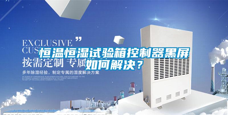 恒溫恒濕試驗(yàn)箱控制器黑屏如何解決？