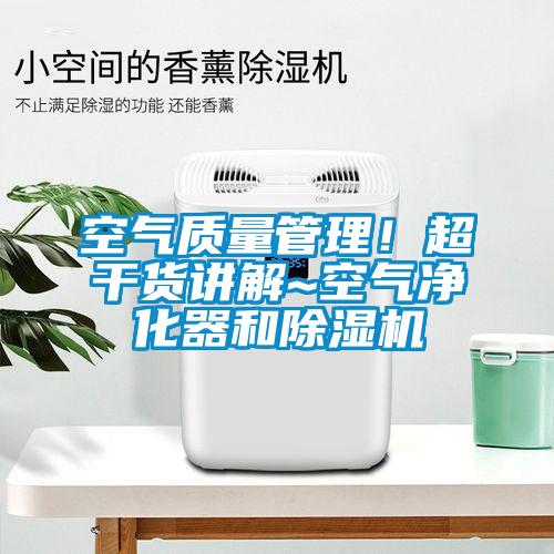 空氣質(zhì)量管理！超干貨講解~空氣凈化器和除濕機(jī)