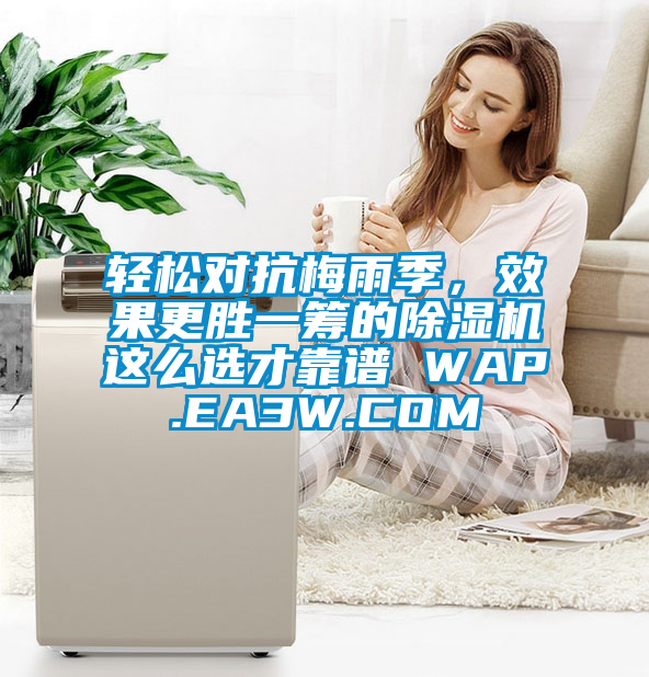 輕松對抗梅雨季，效果更勝一籌的除濕機(jī)這么選才靠譜 WAP.EA3W.COM