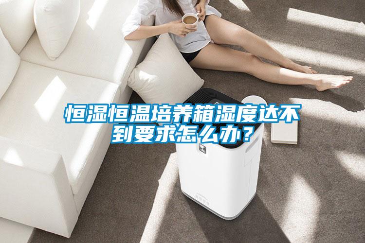 恒濕恒溫培養(yǎng)箱濕度達(dá)不到要求怎么辦？
