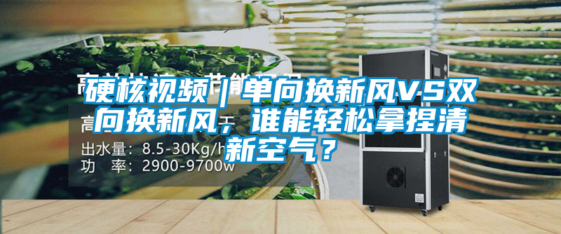 硬核視頻｜單向換新風(fēng)VS雙向換新風(fēng)，誰(shuí)能輕松拿捏清新空氣？