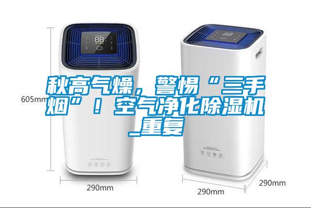 秋高氣燥，警惕“三手煙”！空氣凈化除濕機_重復(fù)