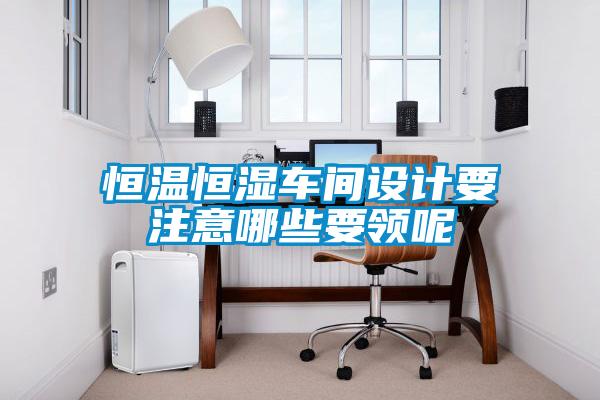 恒溫恒濕車(chē)間設(shè)計(jì)要注意哪些要領(lǐng)呢