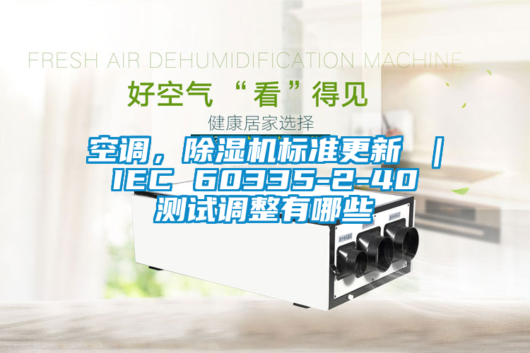 空調(diào)，除濕機(jī)標(biāo)準(zhǔn)更新 ｜ IEC 60335-2-40 測試調(diào)整有哪些