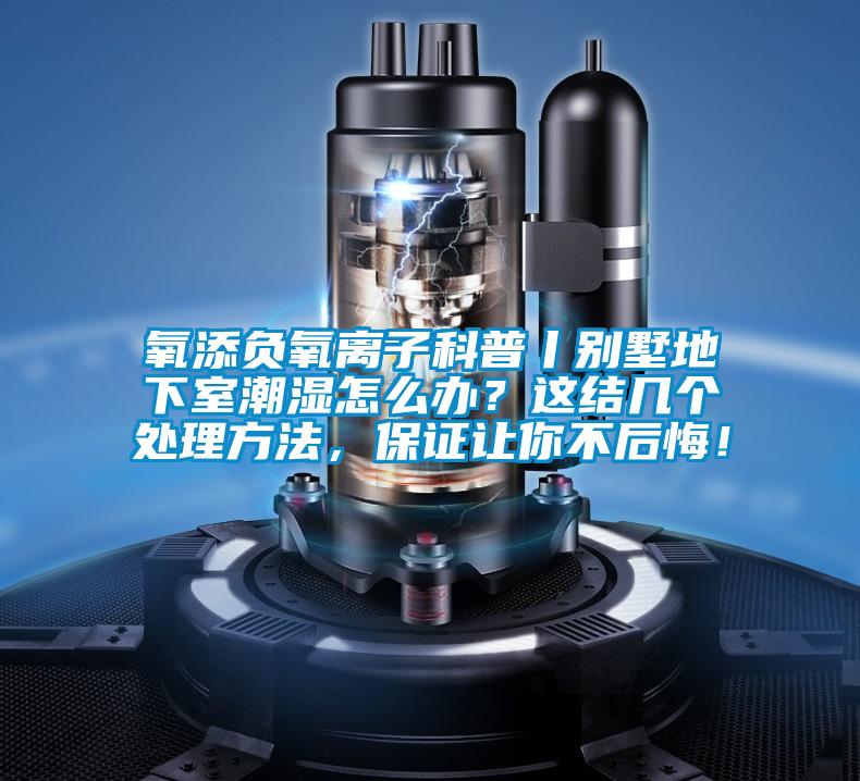氧添負(fù)氧離子科普丨別墅地下室潮濕怎么辦？這結(jié)幾個處理方法，保證讓你不后悔！
