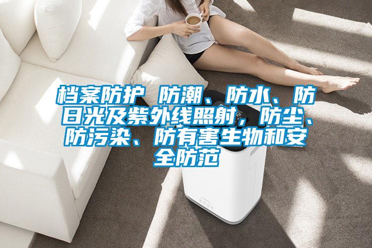 檔案防護(hù) 防潮、防水、防日光及紫外線照射，防塵、防污染、防有害生物和安全防范