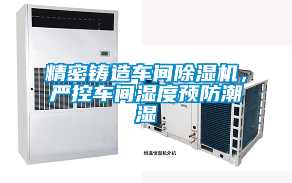 精密鑄造車間除濕機，嚴控車間濕度預防潮濕