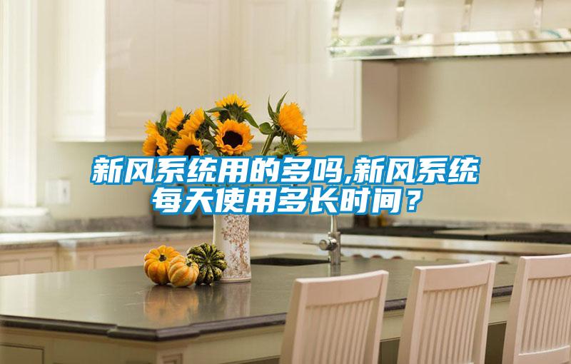 新風(fēng)系統(tǒng)用的多嗎,新風(fēng)系統(tǒng)每天使用多長時間？