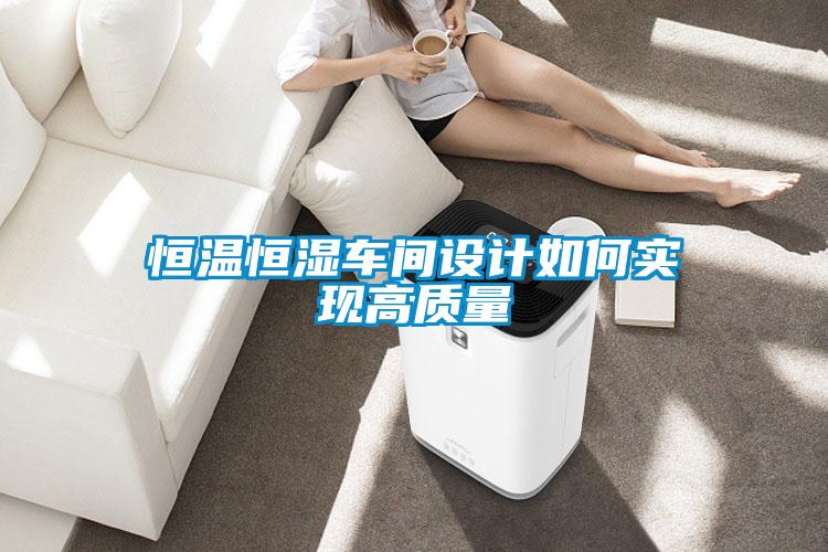 恒溫恒濕車間設(shè)計(jì)如何實(shí)現(xiàn)高質(zhì)量