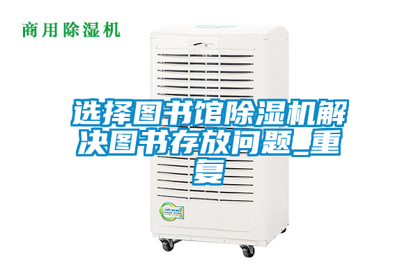 選擇圖書館除濕機解決圖書存放問題_重復(fù)
