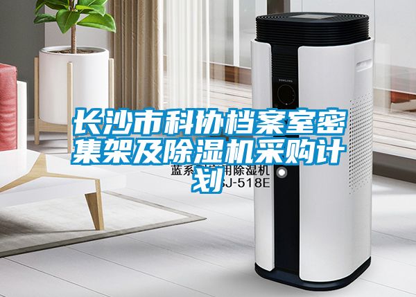 長沙市科協(xié)檔案室密集架及除濕機采購計劃