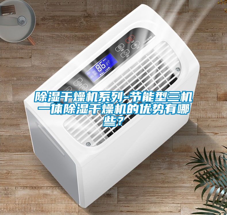 除濕干燥機(jī)系列-節(jié)能型三機(jī)一體除濕干燥機(jī)的優(yōu)勢有哪些？