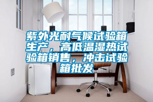紫外光耐氣候試驗(yàn)箱生產(chǎn)，高低溫濕熱試驗(yàn)箱銷(xiāo)售，沖擊試驗(yàn)箱批發(fā)