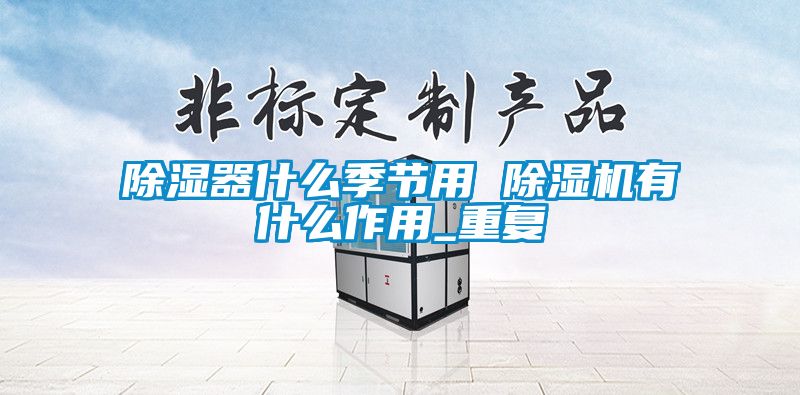 除濕器什么季節(jié)用 除濕機有什么作用_重復(fù)