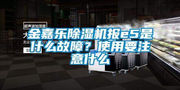 金嘉樂除濕機(jī)報e5是什么故障？使用要注意什么