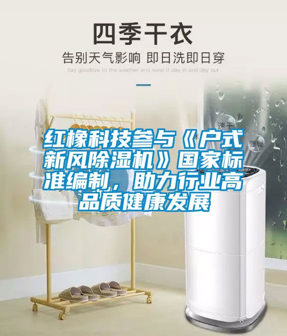 紅橡科技參與《戶式新風(fēng)除濕機(jī)》國(guó)家標(biāo)準(zhǔn)編制，助力行業(yè)高品質(zhì)健康發(fā)展