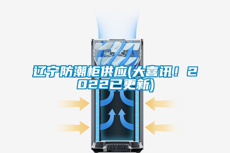 遼寧防潮柜供應(yīng)(大喜訊！2022已更新)