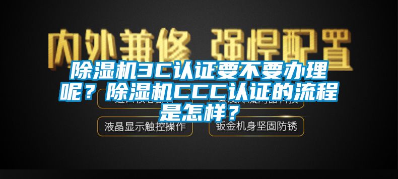 除濕機3C認(rèn)證要不要辦理呢？除濕機CCC認(rèn)證的流程是怎樣？