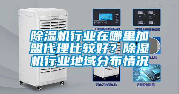 除濕機(jī)行業(yè)在哪里加盟代理比較好？除濕機(jī)行業(yè)地域分布情況